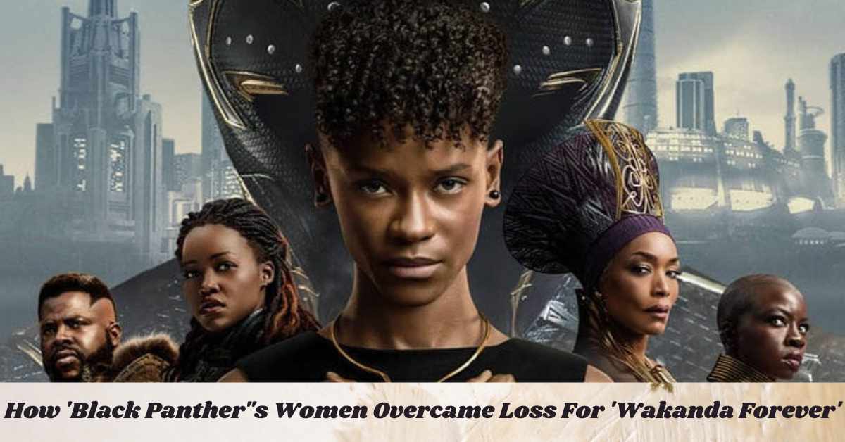 How 'Black Panthers Women Overcame Loss For 'Wakanda Forever'