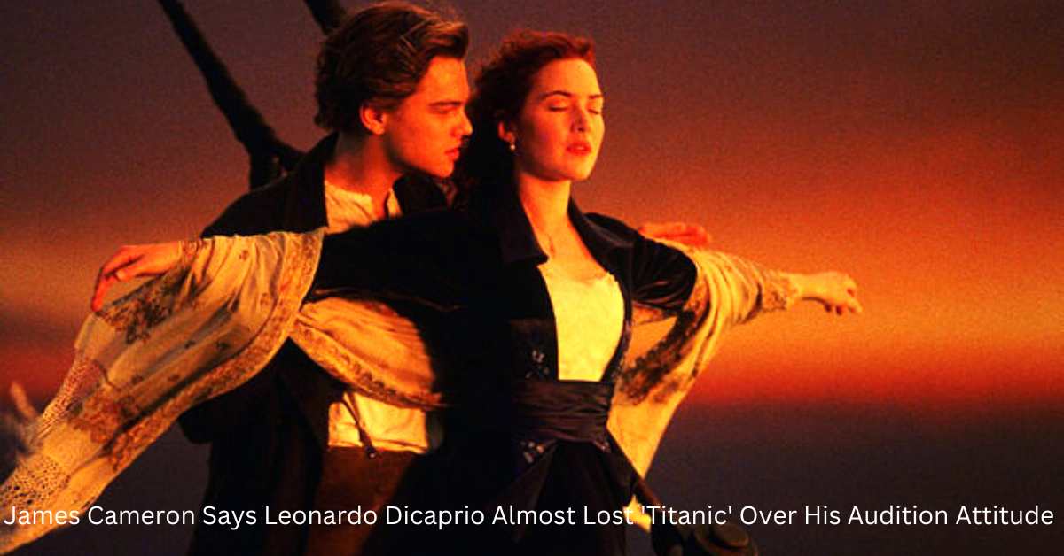 James Cameron Says Leonardo Dicaprio Almost Lost 'Titanic' Over His Audition Attitude