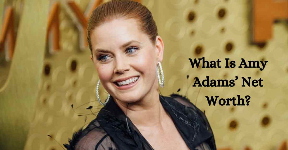 What Is Amy Adams’ Net Worth?