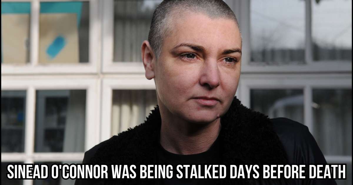 Sinead O'connor Was Being Stalked Days Before Death