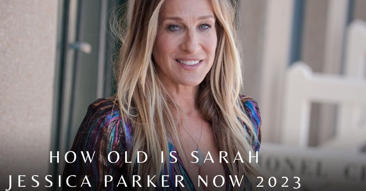 How Old is Sarah Jessica Parker Now 2023